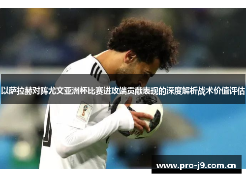 以萨拉赫对阵尤文亚洲杯比赛进攻端贡献表现的深度解析战术价值评估 以萨拉赫对阵尤文亚洲杯比赛进攻端贡献表现的深度解析战术价值评估