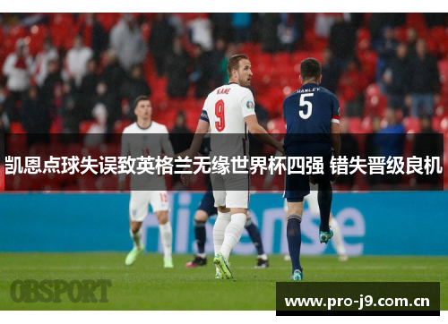 凯恩点球失误致英格兰无缘世界杯四强 错失晋级良机 凯恩点球失误致英格兰无缘世界杯四强 错失晋级良机