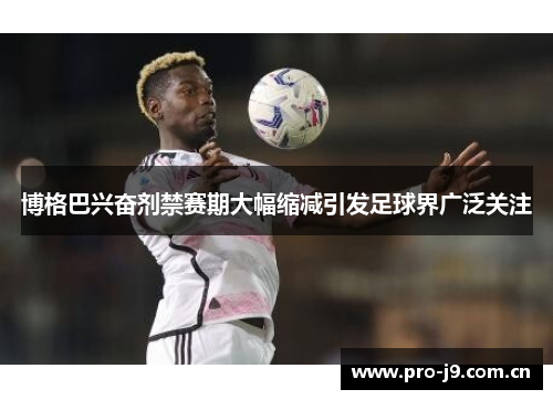 博格巴兴奋剂禁赛期大幅缩减引发足球界广泛关注 博格巴兴奋剂禁赛期大幅缩减引发足球界广泛关注
