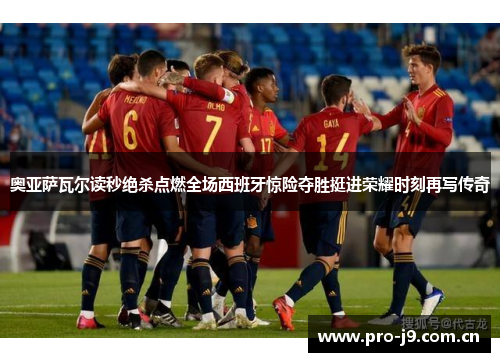 奥亚萨瓦尔读秒绝杀点燃全场西班牙惊险夺胜挺进荣耀时刻再写传奇 奥亚萨瓦尔读秒绝杀点燃全场西班牙惊险夺胜挺进荣耀时刻再写传奇